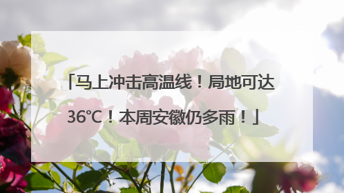 马上冲击高温线！局地可达36℃！本周安徽仍多雨！