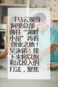 马云现身阿里总部，前往“湖畔小屋”再看创业之地！吴泳铭：接下来将以饱和式投入的打法，聚焦于几大核心战役