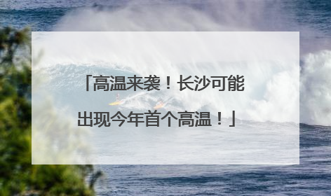 高温来袭！长沙可能出现今年首个高温！