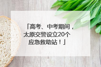 高考、中考期间，太原交警设立20个应急救助站！