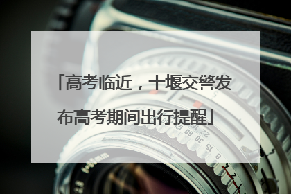 高考临近，十堰交警发布高考期间出行提醒