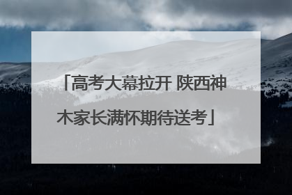 高考大幕拉开 陕西神木家长满怀期待送考