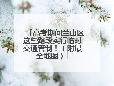 高考期间兰山区这些路段实行临时交通管制！（附最全地图）