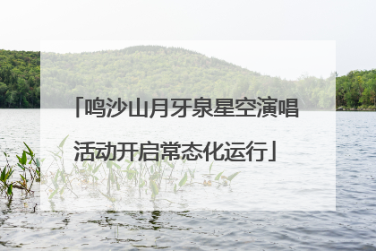 鸣沙山月牙泉星空演唱活动开启常态化运行