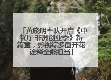 黄晓明率队开启《中餐厅·非洲创业季》新篇章，影视综多面开花诠释全能担当