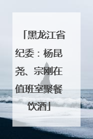黑龙江省纪委：杨昆尧、宗刚在值班室聚餐饮酒