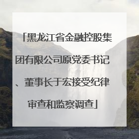 黑龙江省金融控股集团有限公司原党委书记、董事长于宏接受纪律审查和监察调查