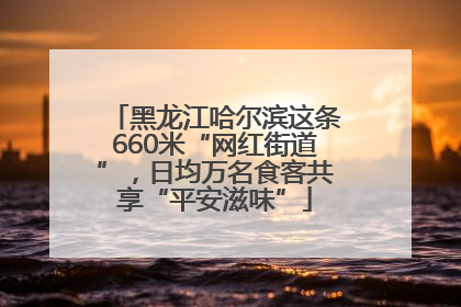 黑龙江哈尔滨这条660米“网红街道”，日均万名食客共享“平安滋味”