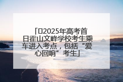 ﻿2025年高考首日霍山文峰学校考生乘车进入考点，包括“爱心回响”考生