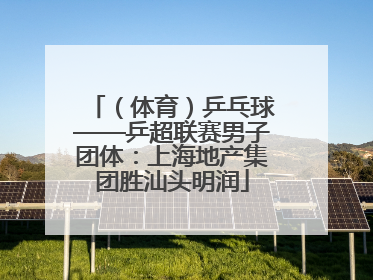 （体育）乒乓球——乒超联赛男子团体：上海地产集团胜汕头明润