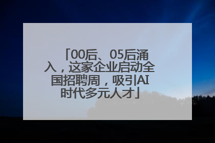 00后、05后涌入，这家企业启动全国招聘周，吸引AI时代多元人才