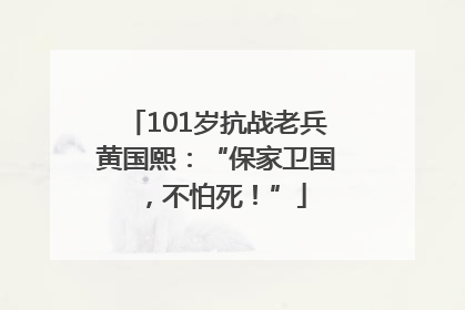 101岁抗战老兵黄国熙：“保家卫国，不怕死！”