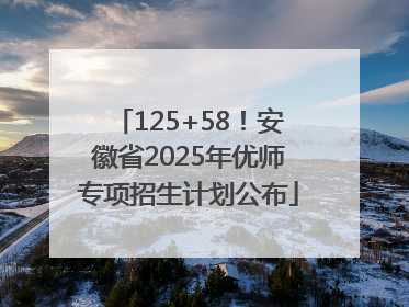 125+58！安徽省2025年优师专项招生计划公布
