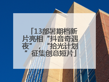 13部暑期档新片亮相“抖音奇遇夜”，“拾光计划”征集创意短片