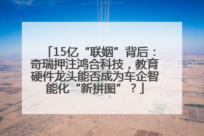 15亿“联姻”背后：奇瑞押注鸿合科技，教育硬件龙头能否成为车企智能化“新拼图”？
