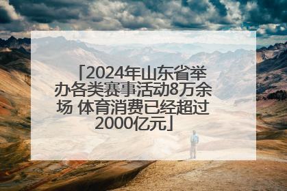 2024年山东省举办各类赛事活动8万余场 体育消费已经超过2000亿元