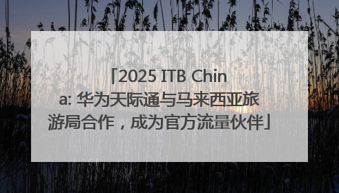 2025 ITB China: 华为天际通与马来西亚旅游局合作，成为官方流量伙伴