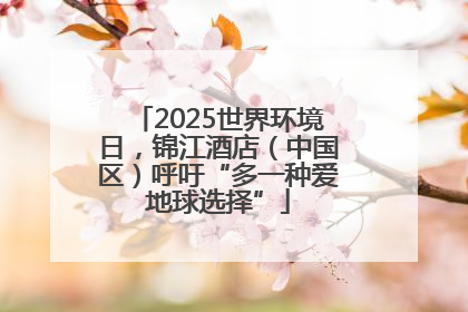 2025世界环境日，锦江酒店（中国区）呼吁“多一种爱地球选择”
