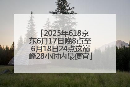 2025年618京东6月17日晚8点至6月18日24点这巅峰28小时内最便宜