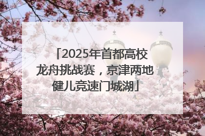 2025年首都高校龙舟挑战赛，京津两地健儿竞速门城湖