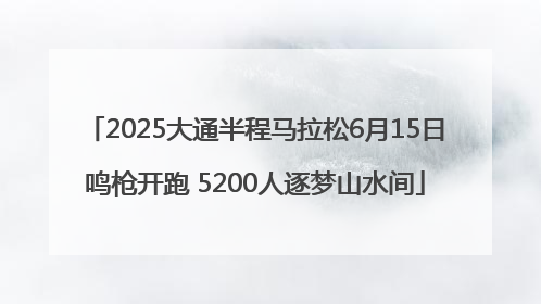 2025大通半程马拉松6月15日鸣枪开跑 5200人逐梦山水间
