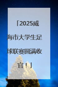 2025威海市大学生足球联赛圆满收官！