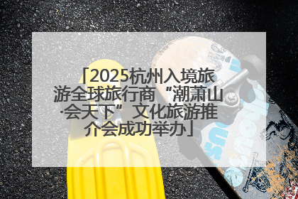 2025杭州入境旅游全球旅行商“潮萧山·会天下”文化旅游推介会成功举办