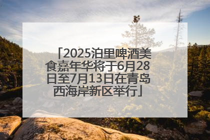 2025泊里啤酒美食嘉年华将于6月28日至7月13日在青岛西海岸新区举行