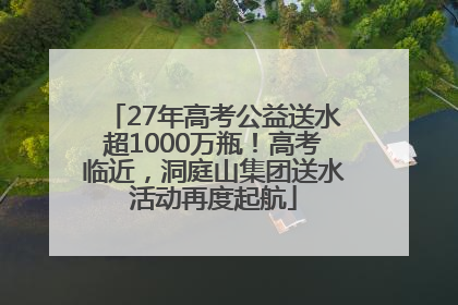 27年高考公益送水超1000万瓶！高考临近，洞庭山集团送水活动再度起航