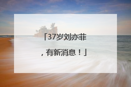 37岁刘亦菲，有新消息！