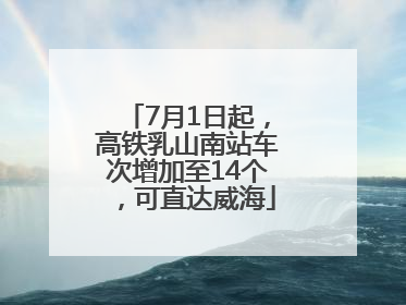 7月1日起，高铁乳山南站车次增加至14个，可直达威海