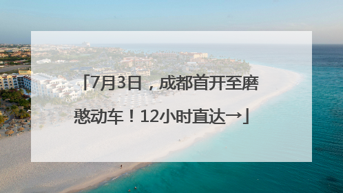 7月3日，成都首开至磨憨动车！12小时直达→