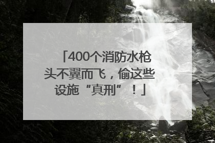 400个消防水枪头不翼而飞，偷这些设施“真刑”！
