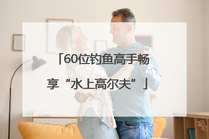 60位钓鱼高手畅享“水上高尔夫”