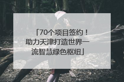 70个项目签约！助力天津打造世界一流智慧绿色枢纽