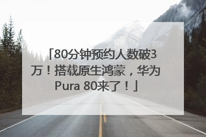 80分钟预约人数破3万！搭载原生鸿蒙，华为Pura 80来了！
