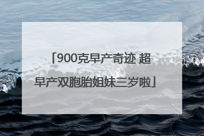 900克早产奇迹 超早产双胞胎姐妹三岁啦