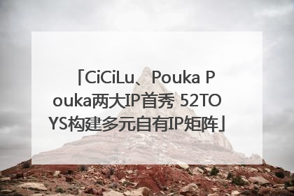 CiCiLu、Pouka Pouka两大IP首秀 52TOYS构建多元自有IP矩阵
