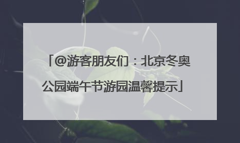 @游客朋友们：北京冬奥公园端午节游园温馨提示