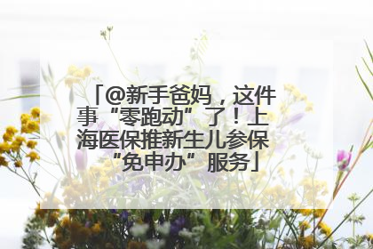 @新手爸妈，这件事“零跑动”了！上海医保推新生儿参保“免申办”服务