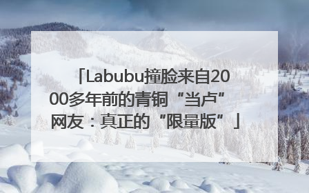 Labubu撞脸来自2000多年前的青铜“当卢” 网友：真正的“限量版”