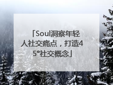 Soul洞察年轻人社交痛点，打造45°社交概念