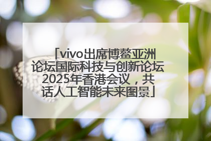 vivo出席博鳌亚洲论坛国际科技与创新论坛2025年香港会议，共话人工智能未来图景
